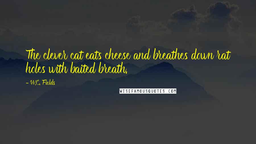 W.C. Fields Quotes: The clever cat eats cheese and breathes down rat holes with baited breath.