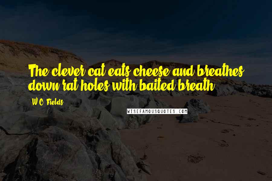 W.C. Fields Quotes: The clever cat eats cheese and breathes down rat holes with baited breath.
