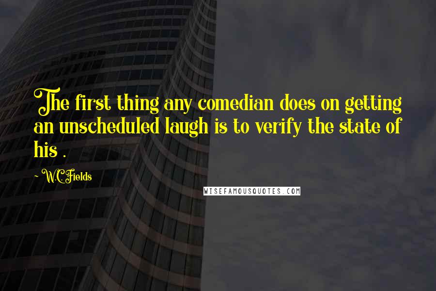 W.C. Fields Quotes: The first thing any comedian does on getting an unscheduled laugh is to verify the state of his .