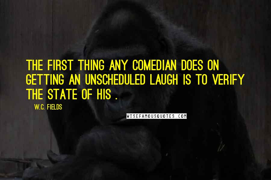 W.C. Fields Quotes: The first thing any comedian does on getting an unscheduled laugh is to verify the state of his .