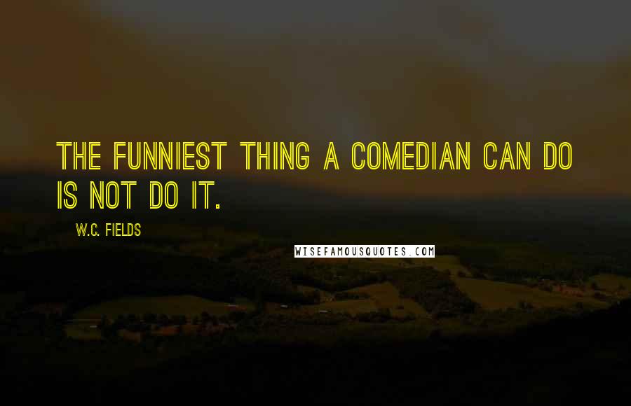 W.C. Fields Quotes: The funniest thing a comedian can do is not do it.