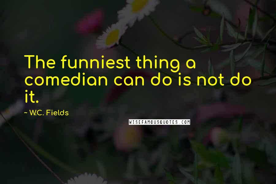 W.C. Fields Quotes: The funniest thing a comedian can do is not do it.