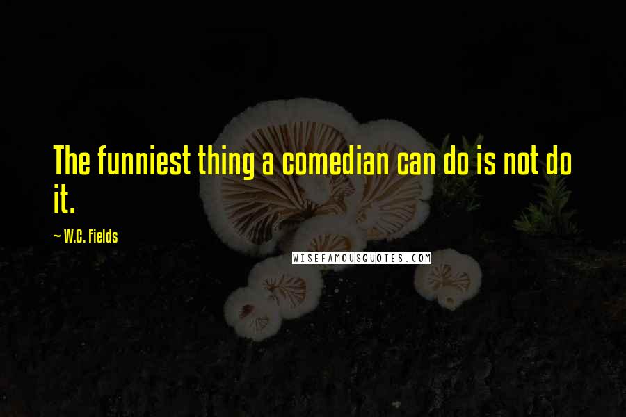 W.C. Fields Quotes: The funniest thing a comedian can do is not do it.