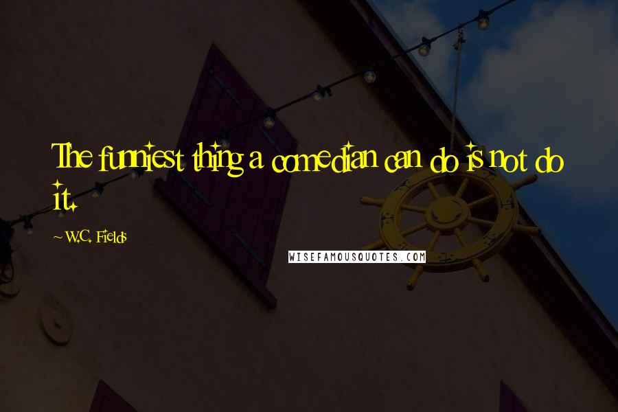 W.C. Fields Quotes: The funniest thing a comedian can do is not do it.