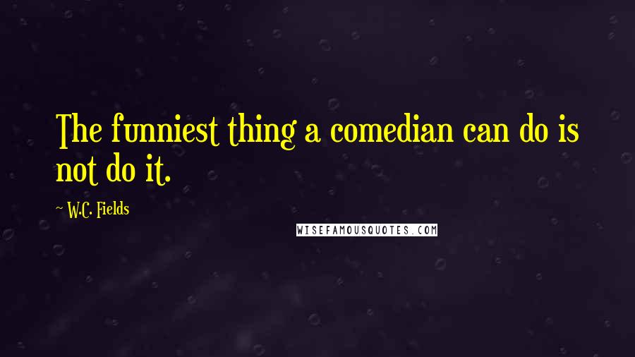 W.C. Fields Quotes: The funniest thing a comedian can do is not do it.