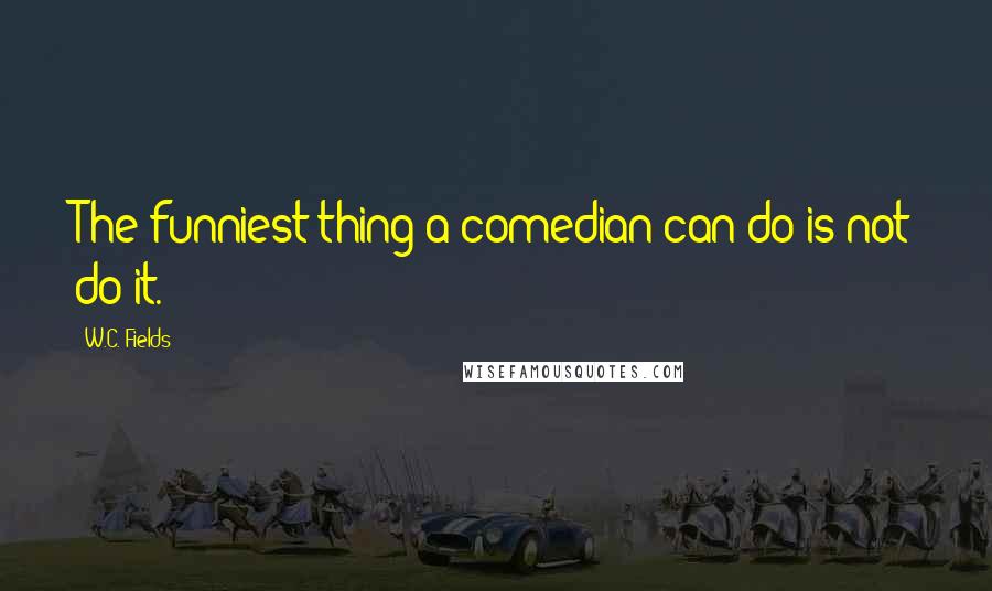 W.C. Fields Quotes: The funniest thing a comedian can do is not do it.