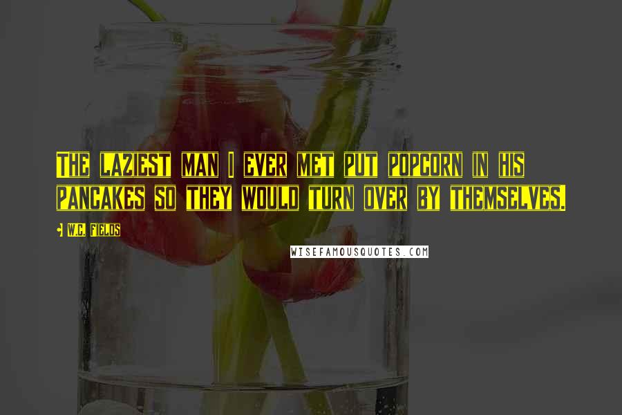 W.C. Fields Quotes: The laziest man I ever met put popcorn in his pancakes so they would turn over by themselves.