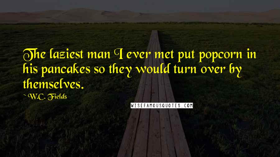 W.C. Fields Quotes: The laziest man I ever met put popcorn in his pancakes so they would turn over by themselves.