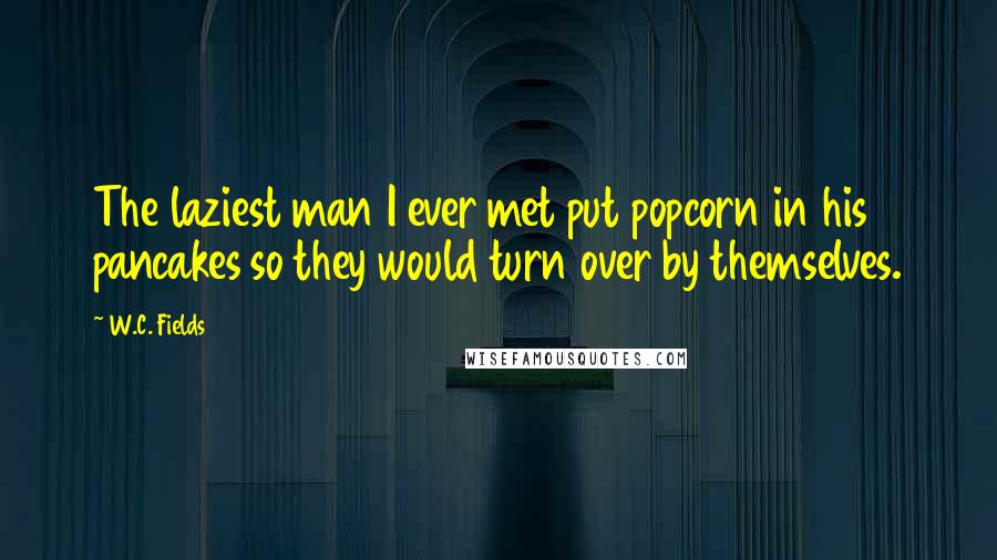 W.C. Fields Quotes: The laziest man I ever met put popcorn in his pancakes so they would turn over by themselves.