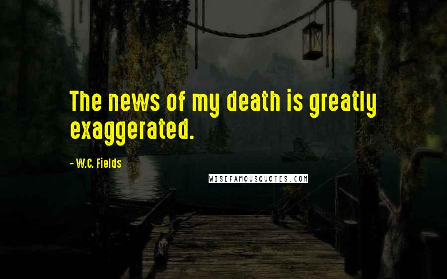 W.C. Fields Quotes: The news of my death is greatly exaggerated.