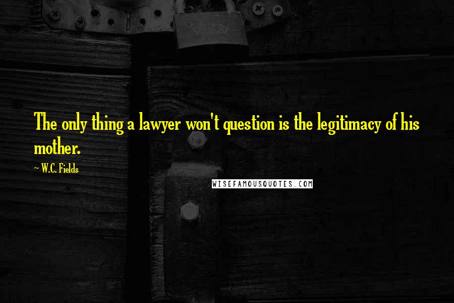 W.C. Fields Quotes: The only thing a lawyer won't question is the legitimacy of his mother.