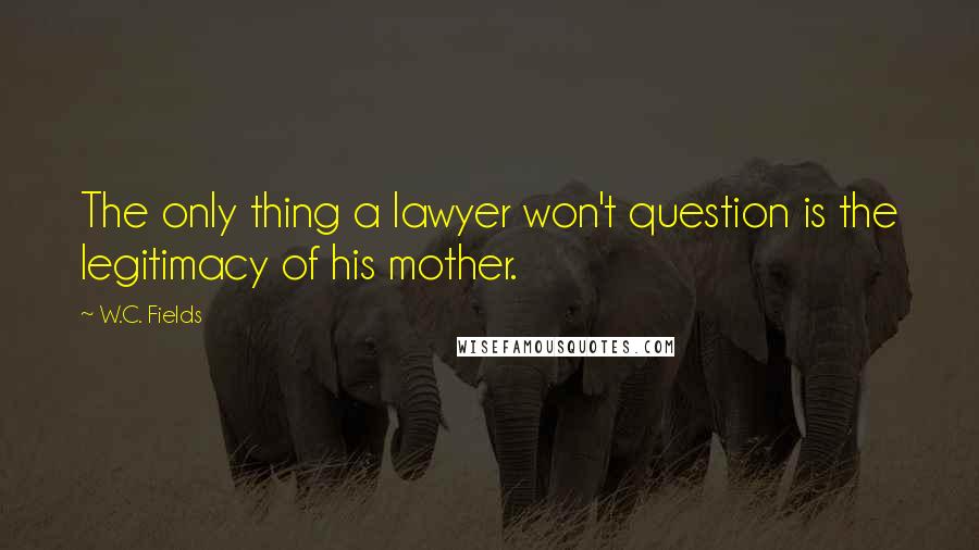 W.C. Fields Quotes: The only thing a lawyer won't question is the legitimacy of his mother.