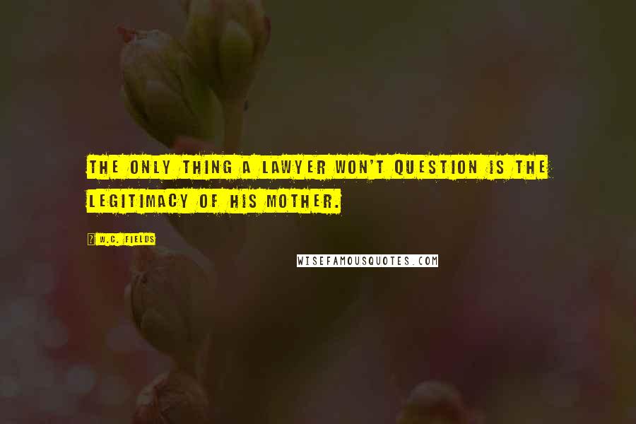 W.C. Fields Quotes: The only thing a lawyer won't question is the legitimacy of his mother.