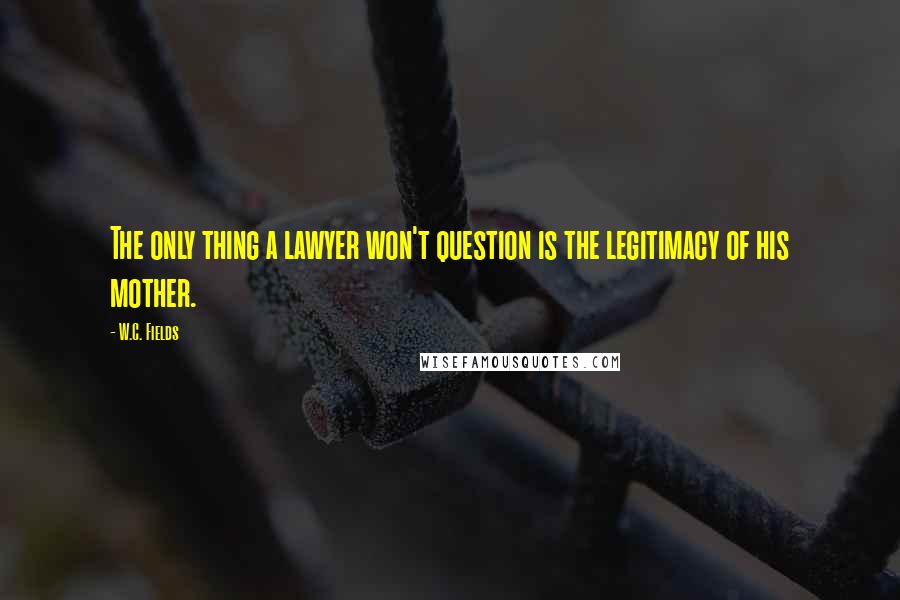 W.C. Fields Quotes: The only thing a lawyer won't question is the legitimacy of his mother.