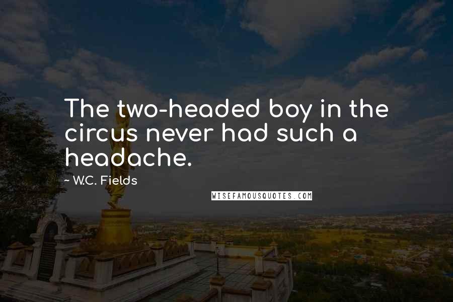 W.C. Fields Quotes: The two-headed boy in the circus never had such a headache.