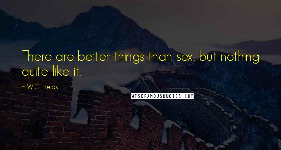 W.C. Fields Quotes: There are better things than sex, but nothing quite like it.