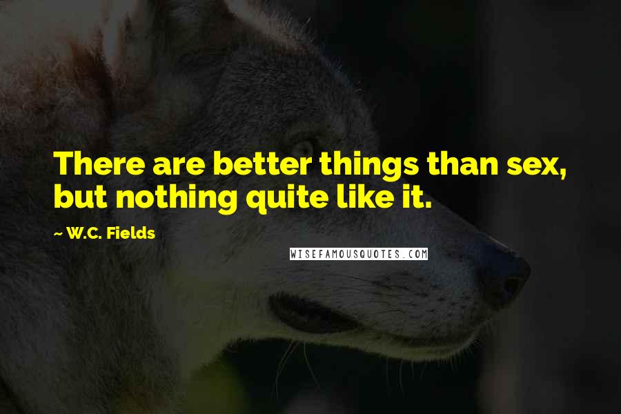 W.C. Fields Quotes: There are better things than sex, but nothing quite like it.