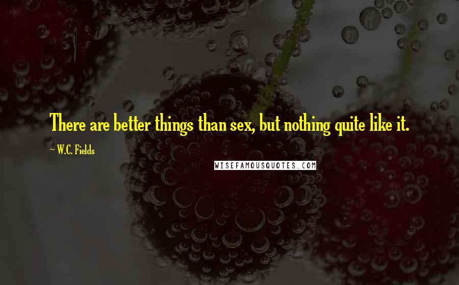 W.C. Fields Quotes: There are better things than sex, but nothing quite like it.