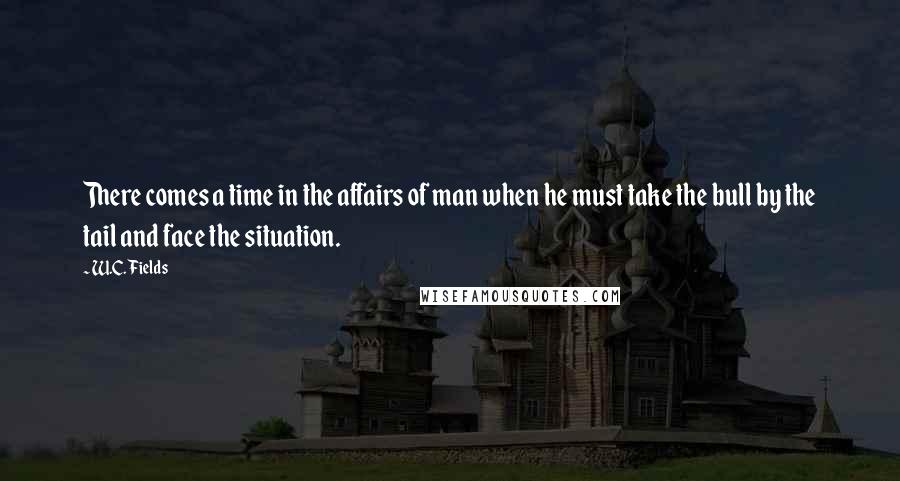 W.C. Fields Quotes: There comes a time in the affairs of man when he must take the bull by the tail and face the situation.