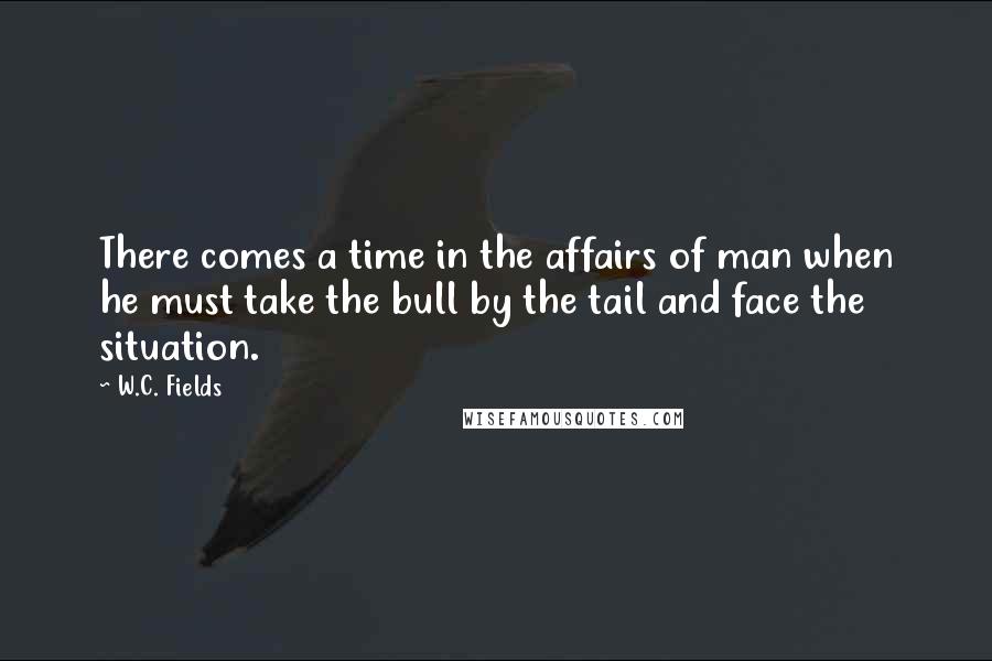 W.C. Fields Quotes: There comes a time in the affairs of man when he must take the bull by the tail and face the situation.