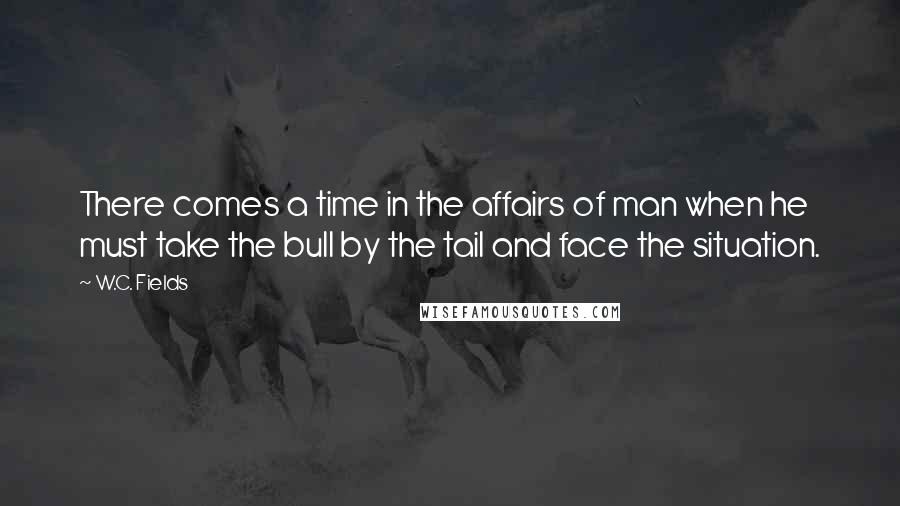 W.C. Fields Quotes: There comes a time in the affairs of man when he must take the bull by the tail and face the situation.