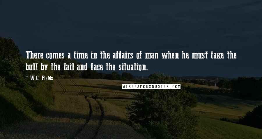 W.C. Fields Quotes: There comes a time in the affairs of man when he must take the bull by the tail and face the situation.