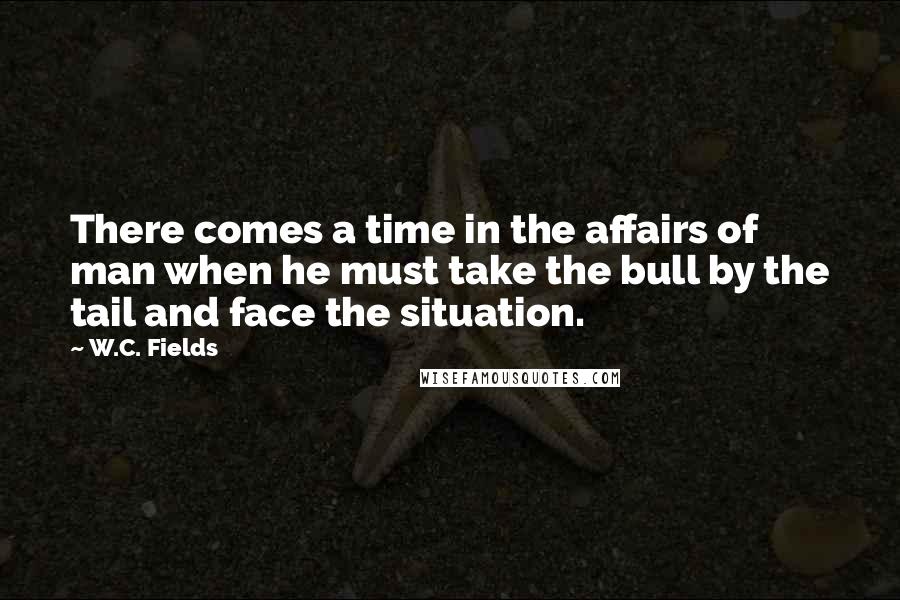 W.C. Fields Quotes: There comes a time in the affairs of man when he must take the bull by the tail and face the situation.