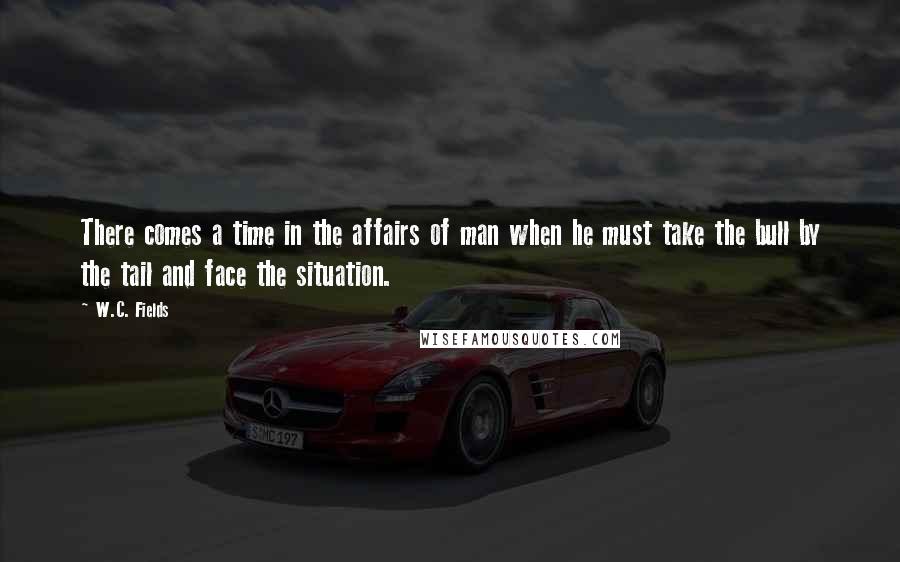 W.C. Fields Quotes: There comes a time in the affairs of man when he must take the bull by the tail and face the situation.