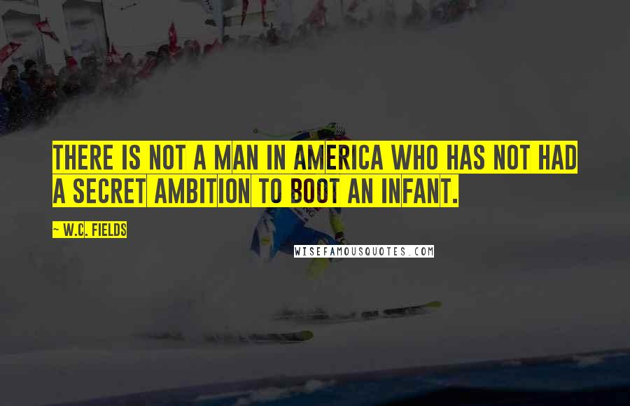 W.C. Fields Quotes: There is not a man in America who has not had a secret ambition to boot an infant.