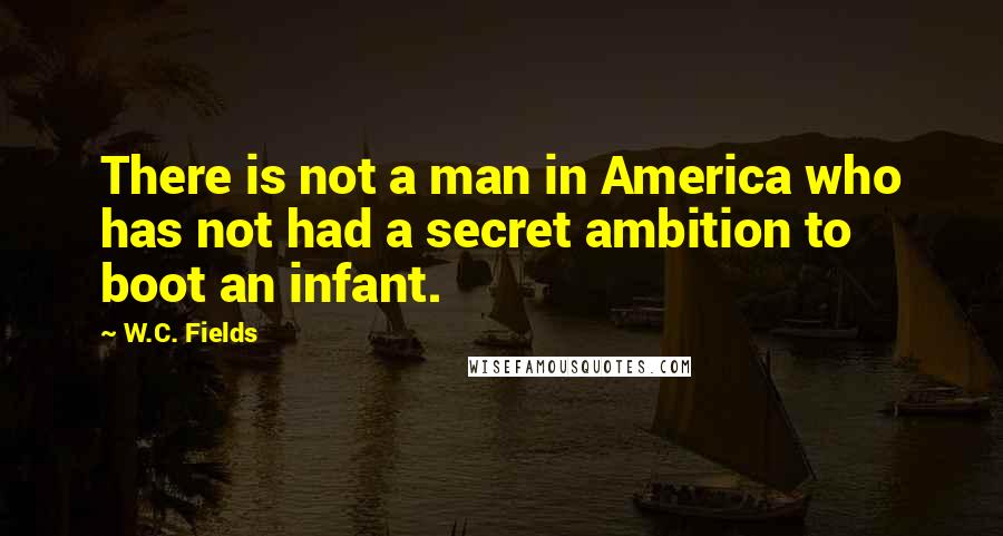 W.C. Fields Quotes: There is not a man in America who has not had a secret ambition to boot an infant.