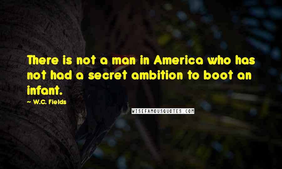 W.C. Fields Quotes: There is not a man in America who has not had a secret ambition to boot an infant.