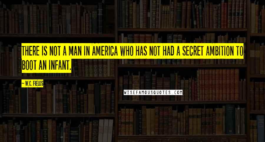 W.C. Fields Quotes: There is not a man in America who has not had a secret ambition to boot an infant.