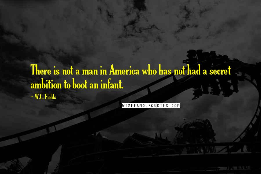 W.C. Fields Quotes: There is not a man in America who has not had a secret ambition to boot an infant.