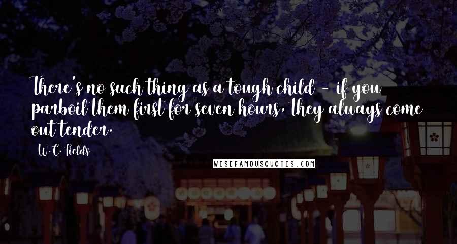 W.C. Fields Quotes: There's no such thing as a tough child - if you parboil them first for seven hours, they always come out tender.