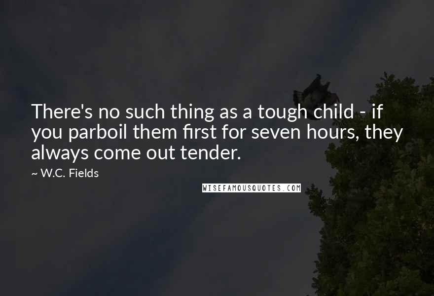 W.C. Fields Quotes: There's no such thing as a tough child - if you parboil them first for seven hours, they always come out tender.