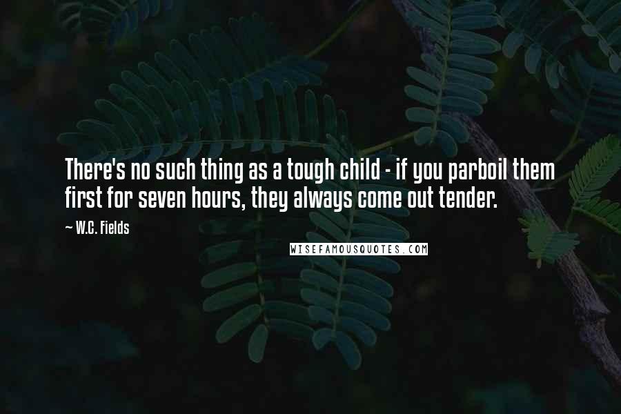 W.C. Fields Quotes: There's no such thing as a tough child - if you parboil them first for seven hours, they always come out tender.