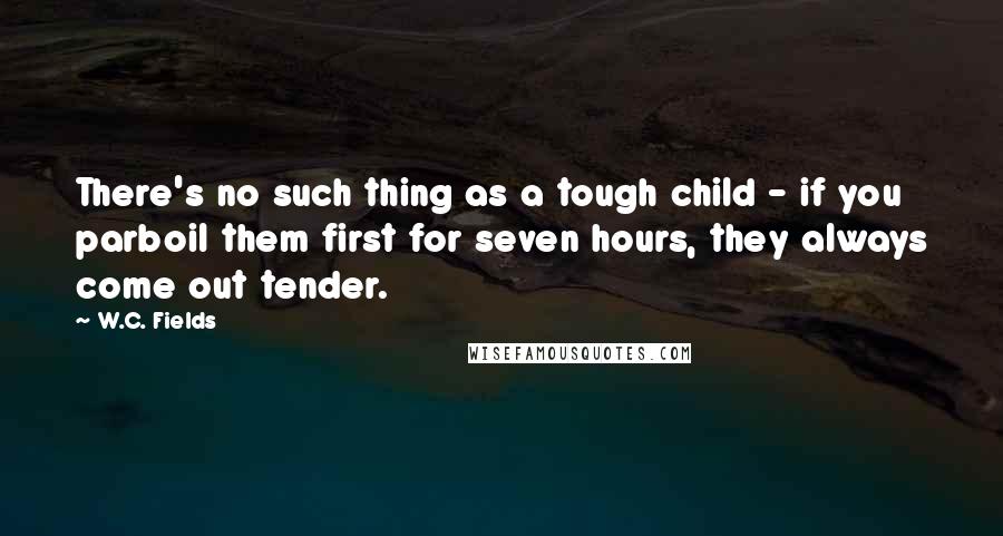 W.C. Fields Quotes: There's no such thing as a tough child - if you parboil them first for seven hours, they always come out tender.