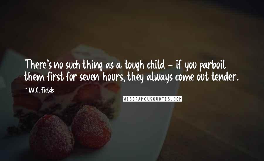 W.C. Fields Quotes: There's no such thing as a tough child - if you parboil them first for seven hours, they always come out tender.