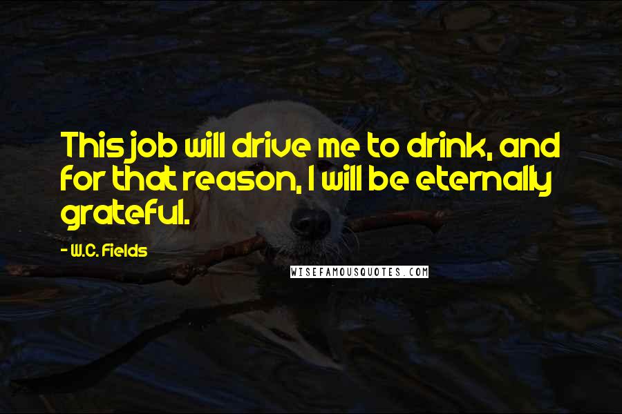 W.C. Fields Quotes: This job will drive me to drink, and for that reason, I will be eternally grateful.