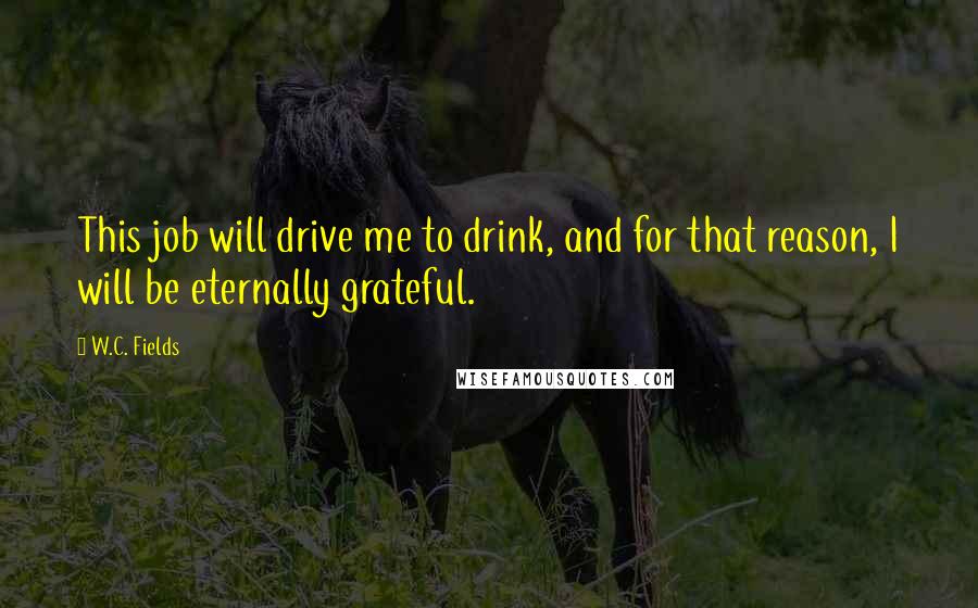 W.C. Fields Quotes: This job will drive me to drink, and for that reason, I will be eternally grateful.