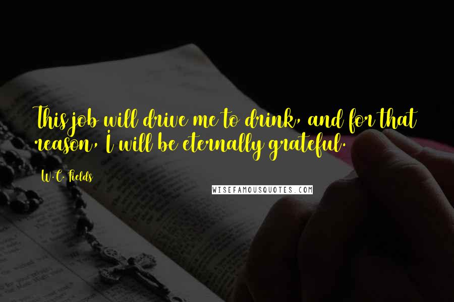 W.C. Fields Quotes: This job will drive me to drink, and for that reason, I will be eternally grateful.