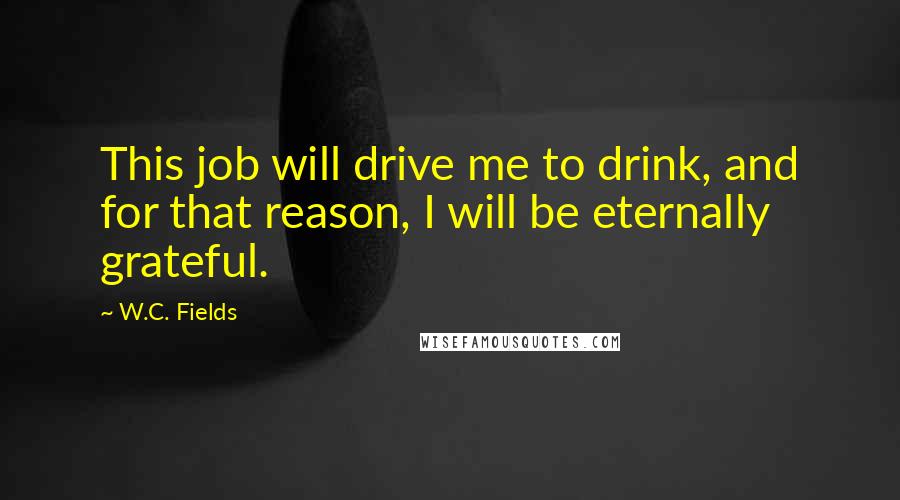 W.C. Fields Quotes: This job will drive me to drink, and for that reason, I will be eternally grateful.