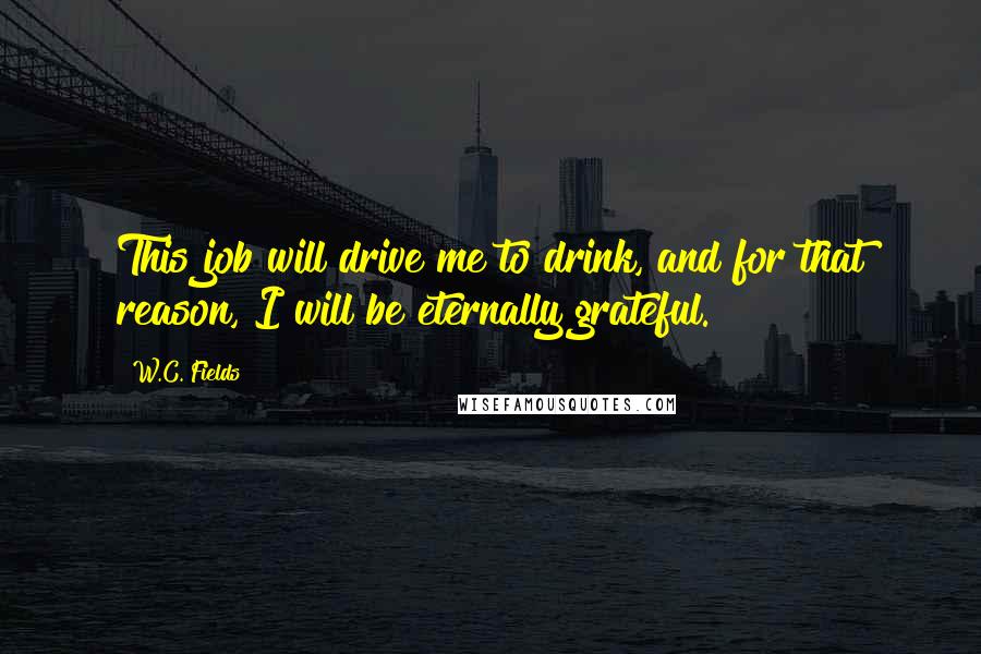 W.C. Fields Quotes: This job will drive me to drink, and for that reason, I will be eternally grateful.