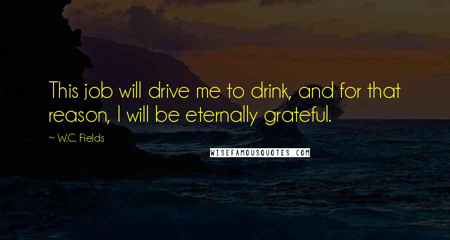 W.C. Fields Quotes: This job will drive me to drink, and for that reason, I will be eternally grateful.