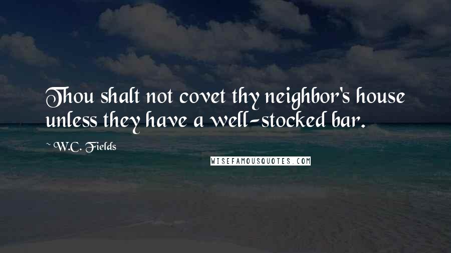 W.C. Fields Quotes: Thou shalt not covet thy neighbor's house unless they have a well-stocked bar.