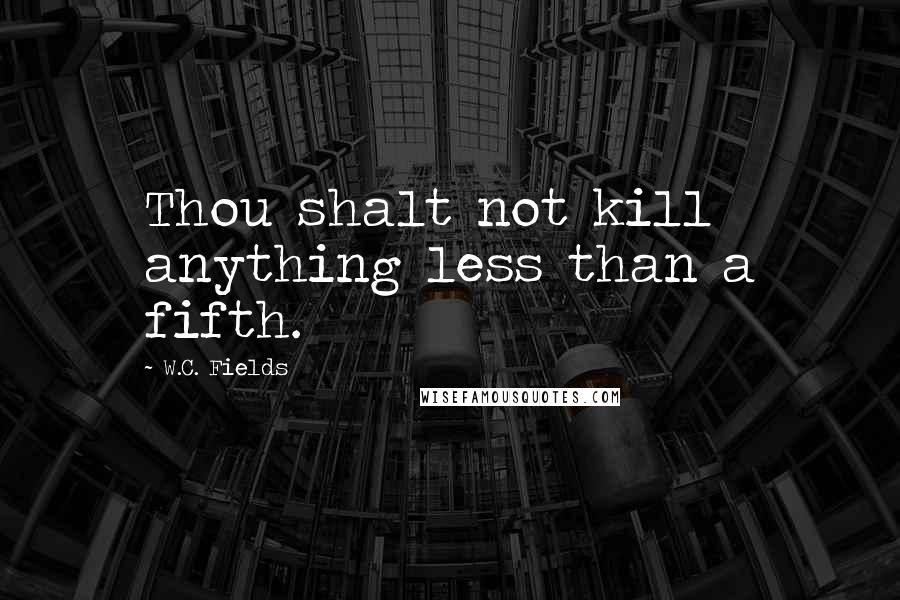 W.C. Fields Quotes: Thou shalt not kill anything less than a fifth.