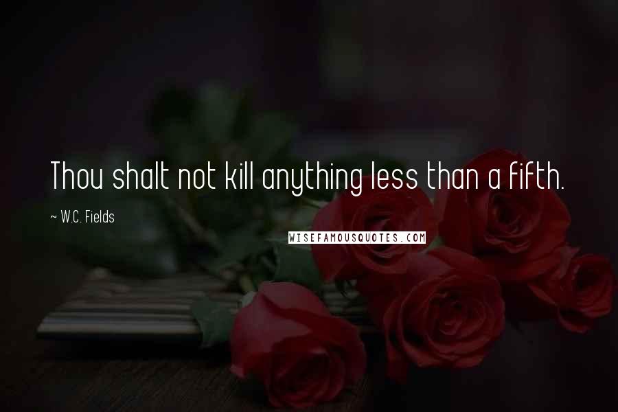 W.C. Fields Quotes: Thou shalt not kill anything less than a fifth.