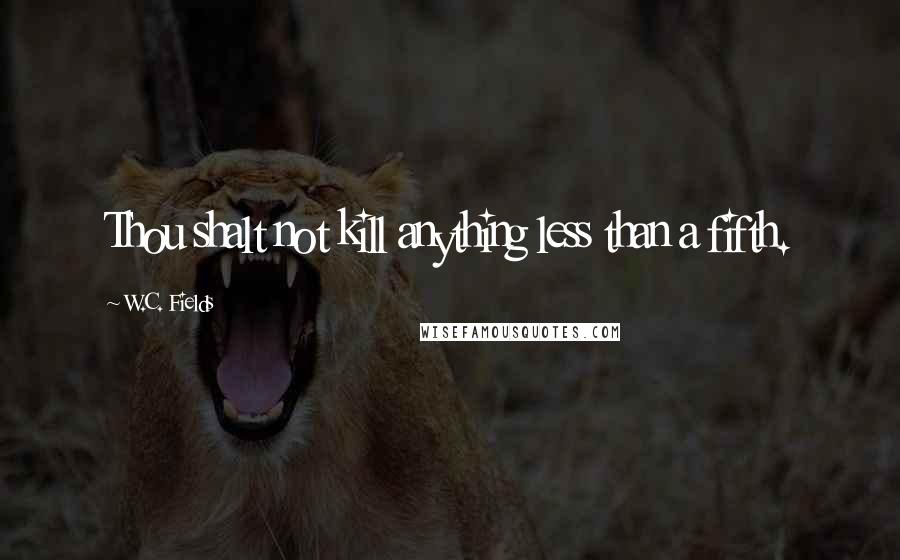 W.C. Fields Quotes: Thou shalt not kill anything less than a fifth.