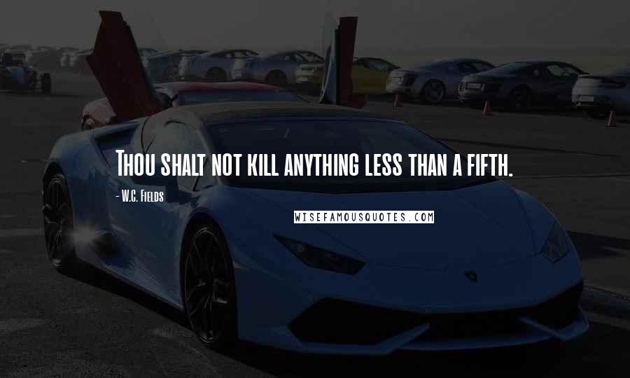 W.C. Fields Quotes: Thou shalt not kill anything less than a fifth.