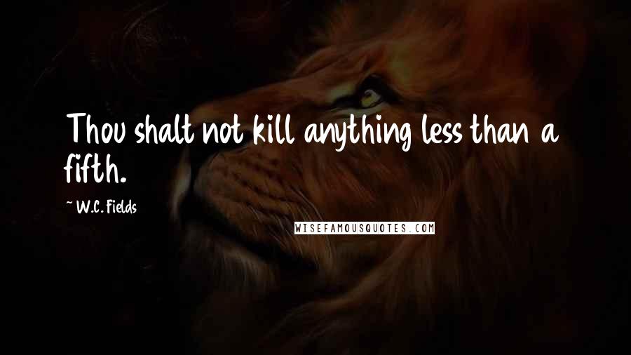 W.C. Fields Quotes: Thou shalt not kill anything less than a fifth.
